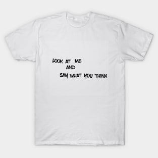 look at me and say what you think T-Shirt